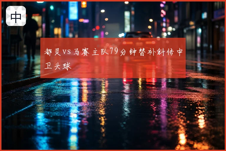 都灵vs马赛主队79分钟替补斜传中卫头球