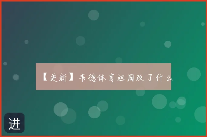 【更新】韦德体育这周改了什么