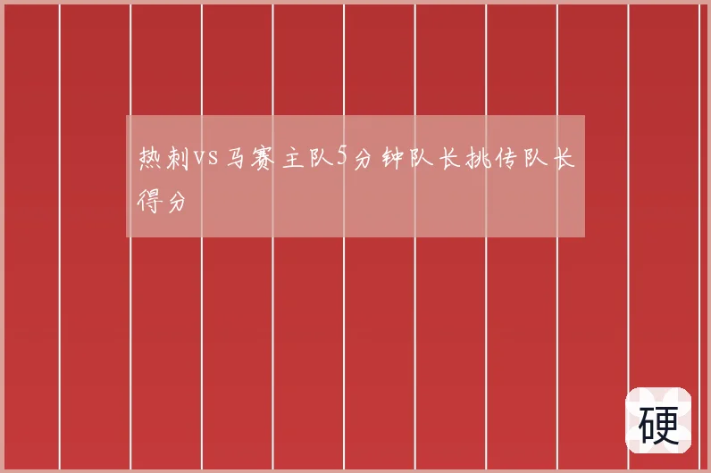 热刺vs马赛主队5分钟队长挑传队长得分